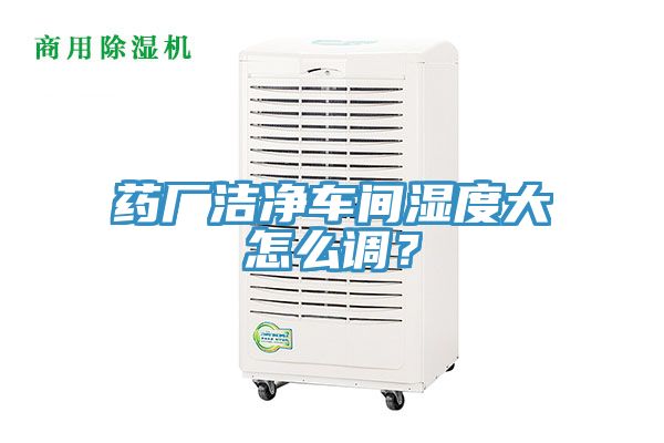 藥廠潔凈車間濕度大怎么調(diào)？