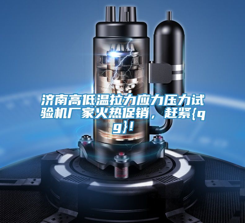濟南高低溫拉力應力壓力試驗機廠家火熱促銷，趕緊{qg}！