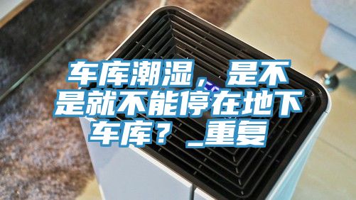車庫潮濕，是不是就不能停在地下車庫？_重復