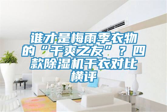 誰才是梅雨季衣物的“干爽之友”？四款除濕機干衣對比橫評