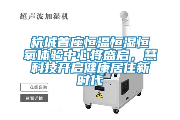 杭城首座恒溫恒濕恒氧體驗中心將盛啟，慧科技開啟健康居住新時代