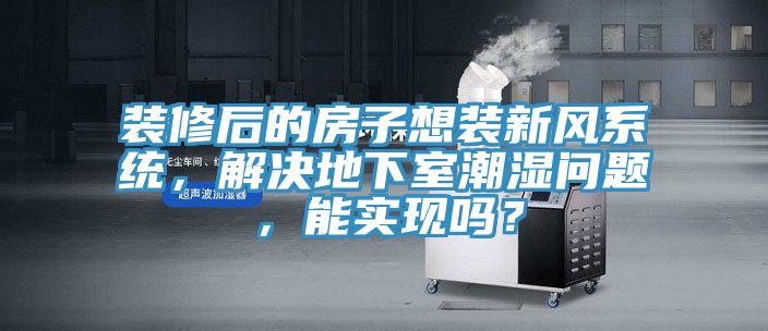 裝修后的房子想裝新風(fēng)系統(tǒng)，解決地下室潮濕問題，能實(shí)現(xiàn)嗎？