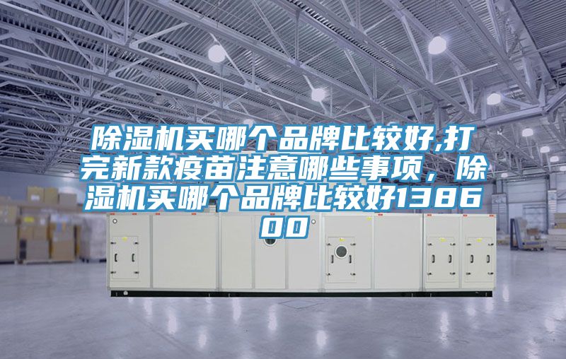 除濕機(jī)買哪個(gè)品牌比較好,打完新款疫苗注意哪些事項(xiàng)，除濕機(jī)買哪個(gè)品牌比較好138600