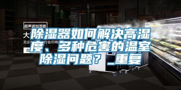 除濕器如何解決高濕度、多種危害的溫室除濕問題？_重復(fù)