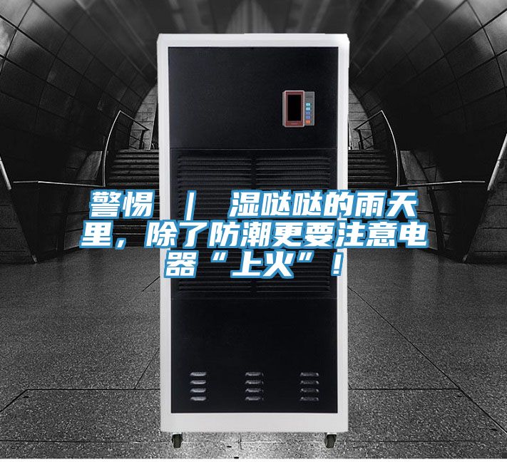 警惕 ｜ 濕噠噠的雨天里，除了防潮更要注意電器“上火”！