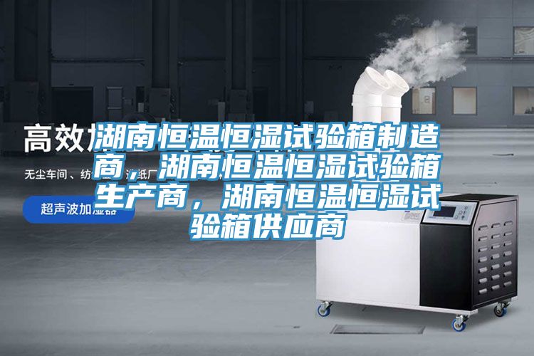 湖南恒溫恒濕試驗(yàn)箱制造商，湖南恒溫恒濕試驗(yàn)箱生產(chǎn)商，湖南恒溫恒濕試驗(yàn)箱供應(yīng)商