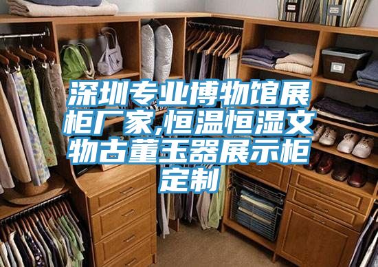 深圳專(zhuān)業(yè)博物館展柜廠家,恒溫恒濕文物古董玉器展示柜定制