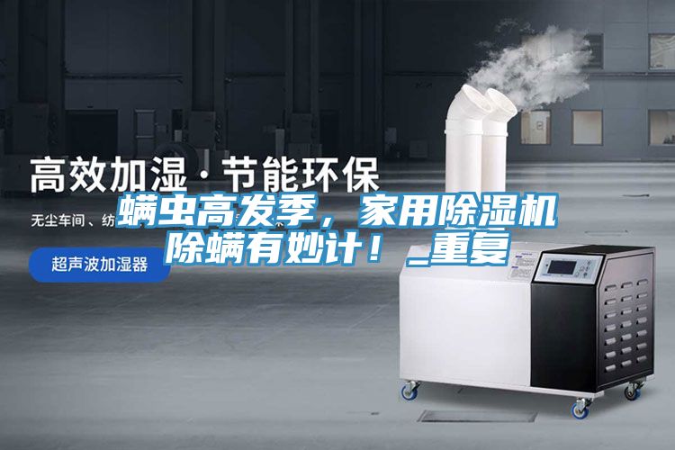 螨蟲高發(fā)季，家用除濕機(jī)除螨有妙計(jì)！_重復(fù)