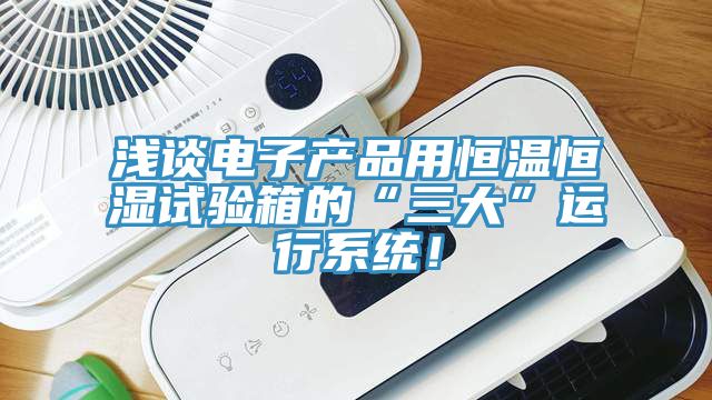 淺談電子產(chǎn)品用恒溫恒濕試驗(yàn)箱的“三大”運(yùn)行系統(tǒng)！