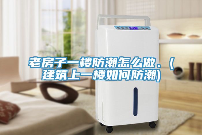 老房子一樓防潮怎么做、(建筑上一樓如何防潮)