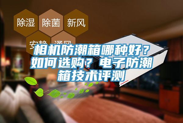 相機(jī)防潮箱哪種好？如何選購(gòu)？電子防潮箱技術(shù)評(píng)測(cè)