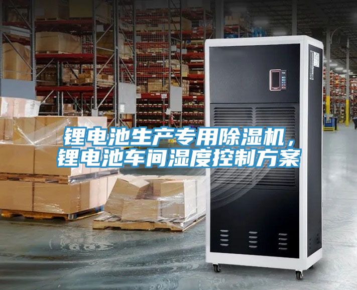 鋰電池生產(chǎn)專(zhuān)用除濕機(jī)，鋰電池車(chē)間濕度控制方案