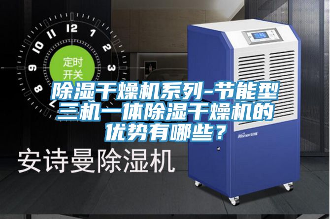除濕干燥機系列-節(jié)能型三機一體除濕干燥機的優(yōu)勢有哪些？