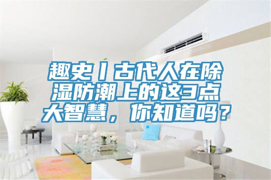 趣史丨古代人在除濕防潮上的這3點(diǎn)大智慧，你知道嗎？