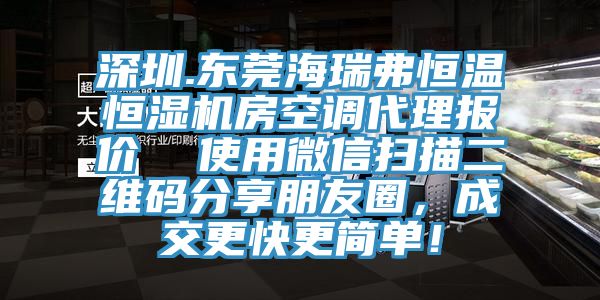 深圳.東莞海瑞弗恒溫恒濕機(jī)房空調(diào)代理報(bào)價(jià)  使用微信掃描二維碼分享朋友圈，成交更快更簡(jiǎn)單！