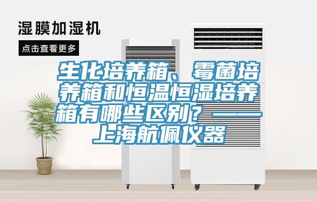 生化培養(yǎng)箱、霉菌培養(yǎng)箱和恒溫恒濕培養(yǎng)箱有哪些區(qū)別？——上海航佩儀器