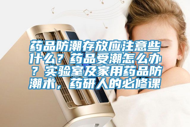 藥品防潮存放應(yīng)注意些什么？藥品受潮怎么辦？實(shí)驗(yàn)室及家用藥品防潮術(shù)，藥研人的必修課