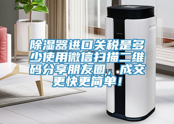 除濕器進(jìn)口關(guān)稅是多少使用微信掃描二維碼分享朋友圈，成交更快更簡(jiǎn)單！