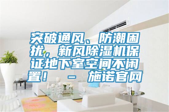 突破通風(fēng)、防潮困擾，新風(fēng)除濕機(jī)保證地下室空間不閑置！ – 施諾官網(wǎng)