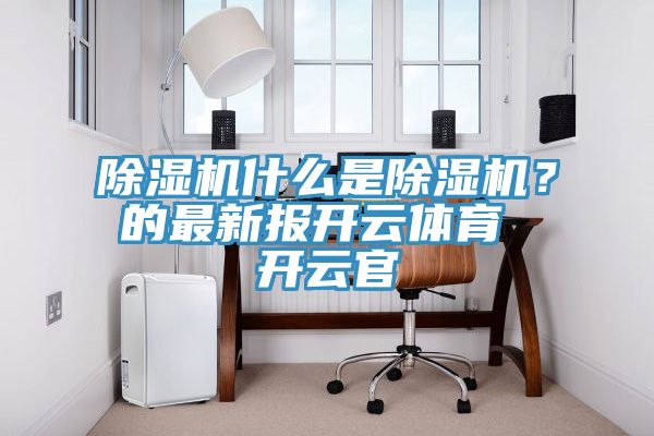 除濕機(jī)什么是除濕機(jī)？的最新報開云體育 開云官