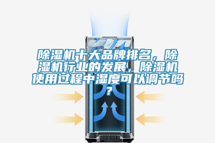除濕機十大品牌排名，除濕機行業(yè)的發(fā)展，除濕機使用過程中濕度可以調節(jié)嗎？