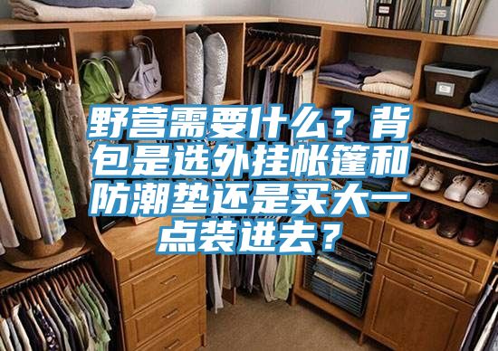 野營需要什么？背包是選外掛帳篷和防潮墊還是買大一點(diǎn)裝進(jìn)去？