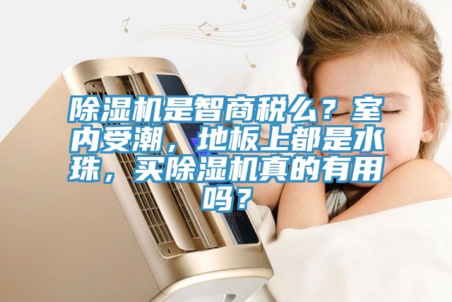 除濕機是智商稅么？室內受潮，地板上都是水珠，買除濕機真的有用嗎？