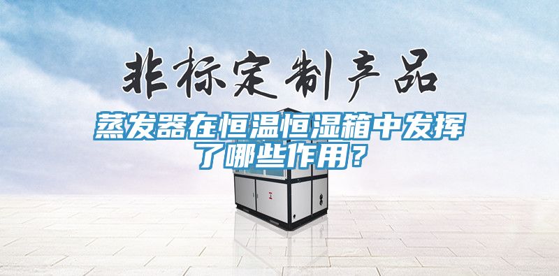 蒸發(fā)器在恒溫恒濕箱中發(fā)揮了哪些作用？