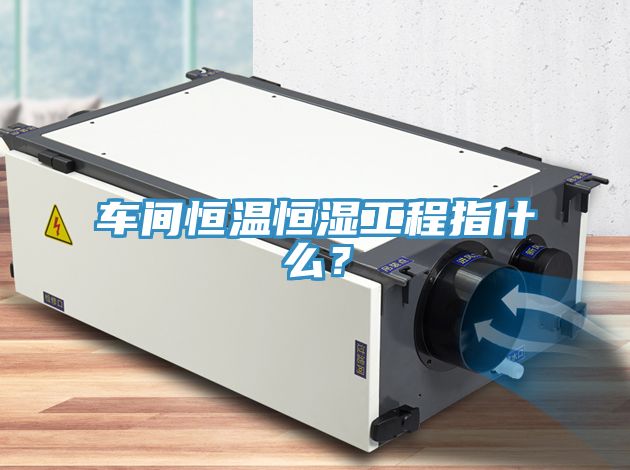 車間恒溫恒濕工程指什么？