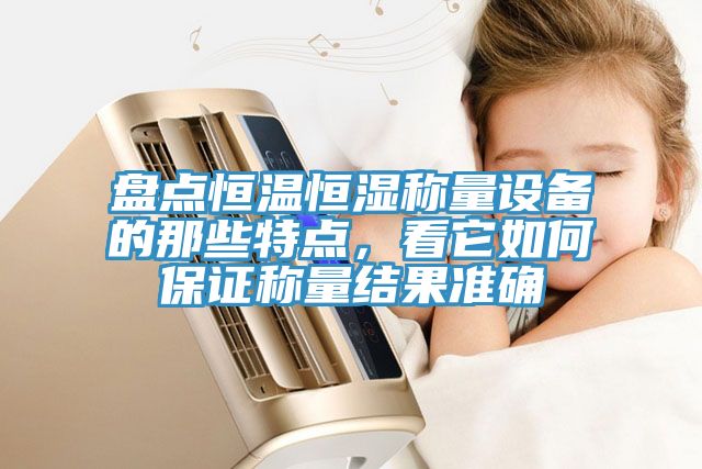盤點恒溫恒濕稱量設(shè)備的那些特點，看它如何保證稱量結(jié)果準(zhǔn)確