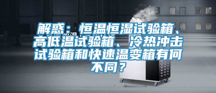 解惑：恒溫恒濕試驗(yàn)箱、高低溫試驗(yàn)箱、冷熱沖擊試驗(yàn)箱和快速溫變箱有何不同？