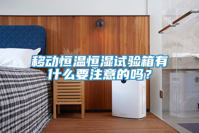 移動恒溫恒濕試驗箱有什么要注意的嗎？
