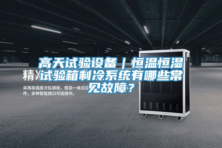 高天試驗設(shè)備｜恒溫恒濕試驗箱制冷系統(tǒng)有哪些常見故障？