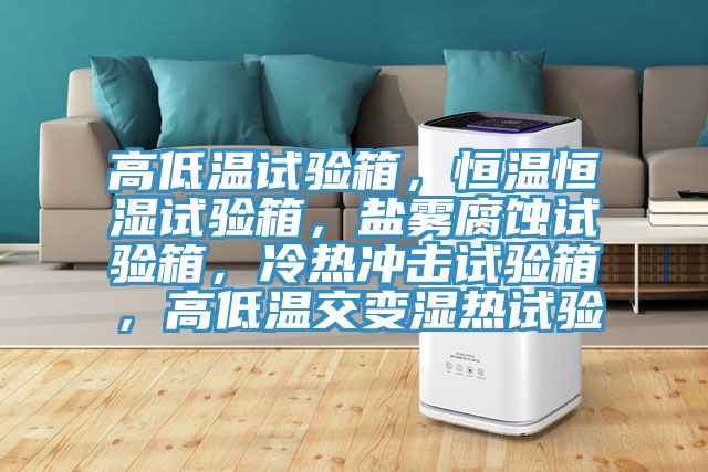 高低溫試驗(yàn)箱，恒溫恒濕試驗(yàn)箱，鹽霧腐蝕試驗(yàn)箱，冷熱沖擊試驗(yàn)箱，高低溫交變濕熱試驗(yàn)