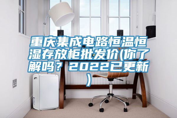重慶集成電路恒溫恒濕存放柜批發(fā)價(jià)(你了解嗎？2022已更新)