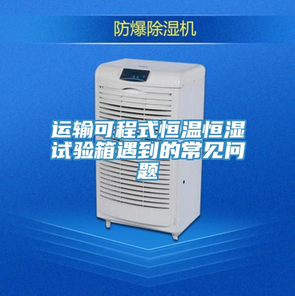 運(yùn)輸可程式恒溫恒濕試驗(yàn)箱遇到的常見問(wèn)題
