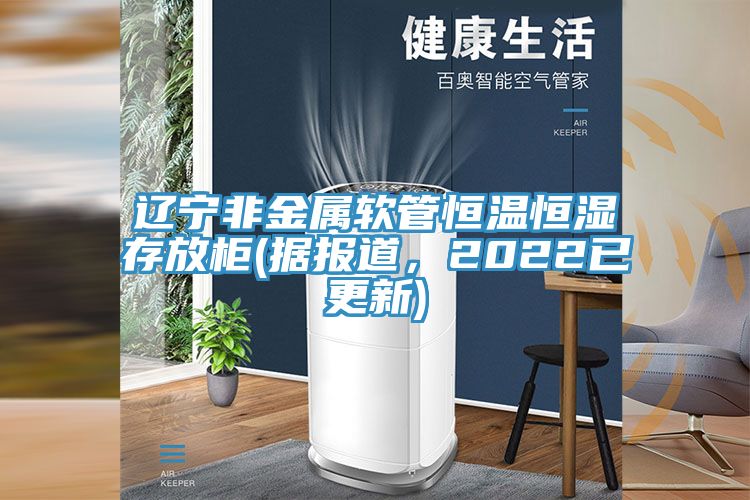 遼寧非金屬軟管恒溫恒濕存放柜(據(jù)報(bào)道，2022已更新)