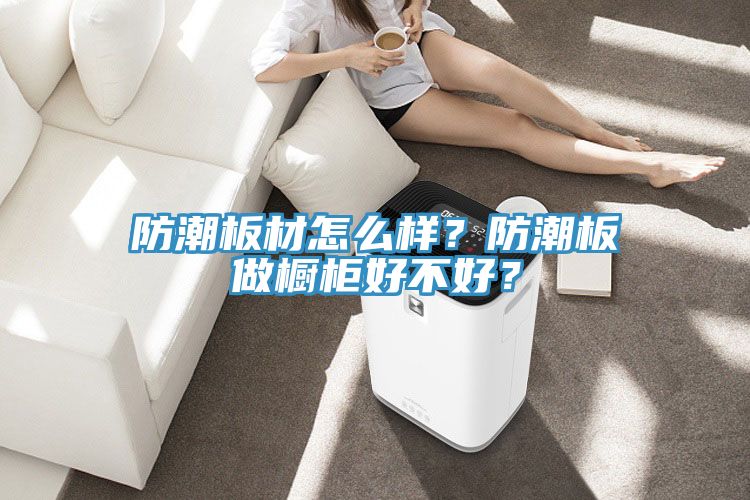 防潮板材怎么樣？防潮板做櫥柜好不好？