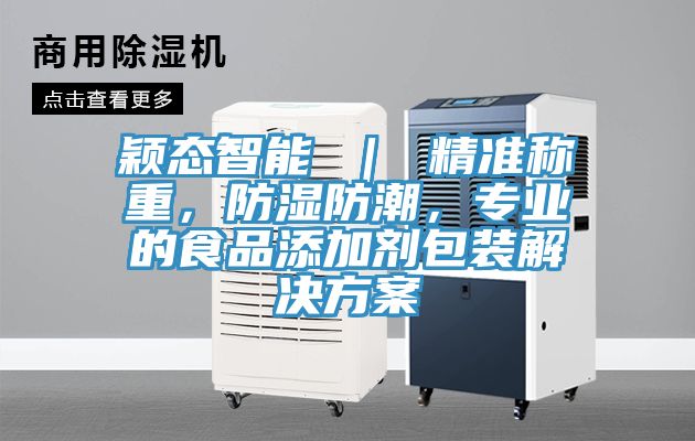 穎態(tài)智能 ｜ 精準(zhǔn)稱重，防濕防潮，專業(yè)的食品添加劑包裝解決方案