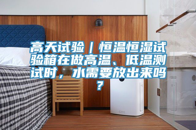 高天試驗｜恒溫恒濕試驗箱在做高溫、低溫測試時，水需要放出來嗎？