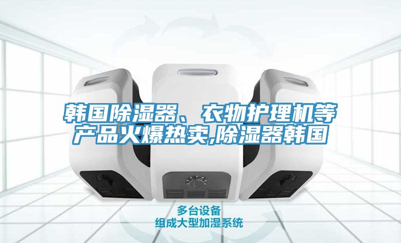 韓國除濕器、衣物護理機等產品火爆熱賣,除濕器韓國