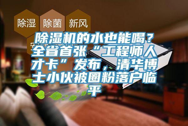 除濕機(jī)的水也能喝？全省首張“工程師人才卡”發(fā)布，清華博士小伙被圈粉落戶臨平