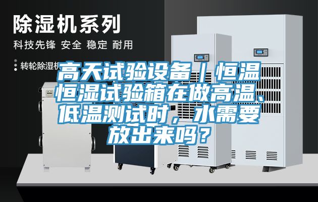 高天試驗設(shè)備｜恒溫恒濕試驗箱在做高溫、低溫測試時，水需要放出來嗎？